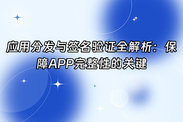 +应用分发与签名验证全解析：保障APP完整性的关键+