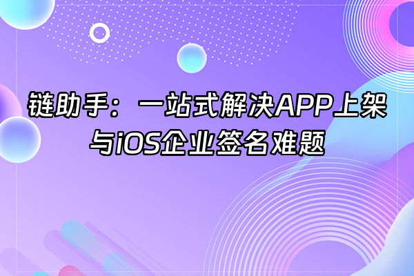 +链助手：一站式解决APP上架与iOS企业签名难题+
