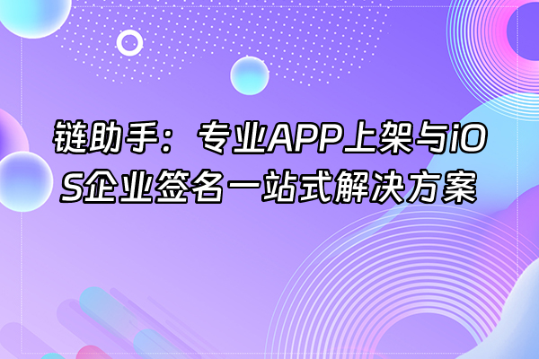 +链助手:专业APP上架与iOS企业签名一站式解决方案+