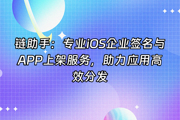 +链助手：专业iOS企业签名与APP上架服务，助力应用高效分发+