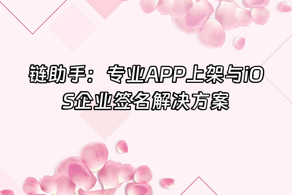 +链助手：专业APP上架与iOS企业签名解决方案+