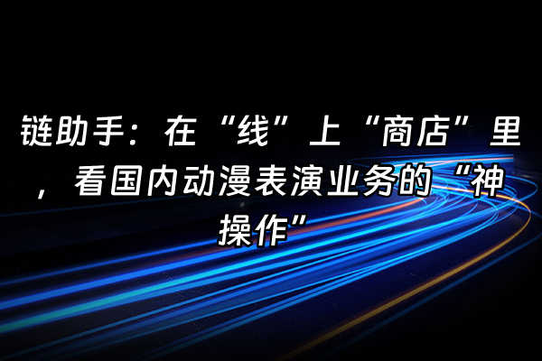 +链助手：在“线”上“商店”里，看国内动漫表演业务的“神操作”+