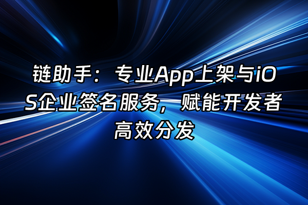 +链助手：专业App上架与iOS企业签名服务，赋能开发者高效分发+