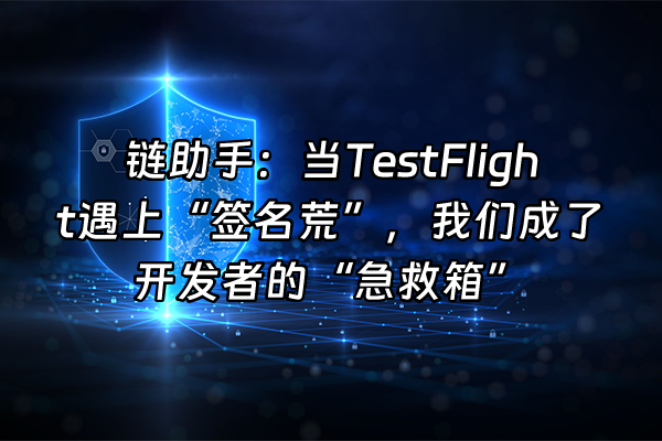 +链助手：当TestFlight遇上“签名荒”，我们成了开发者的“急救箱”+