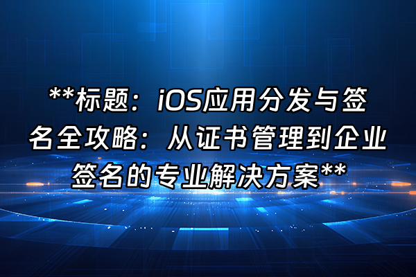 +**标题：iOS应用分发与签名全攻略：从证书管理到企业签名的专业解决方案**+