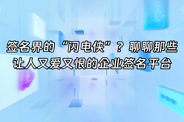 +签名界的“闪电侠”？聊聊那些让人又爱又恨的企业签名平台+
