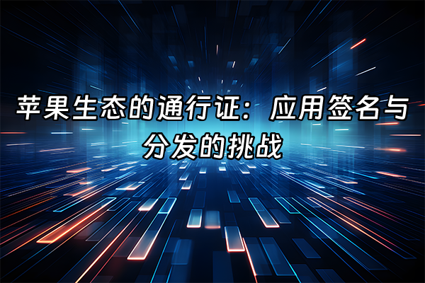 +苹果生态的通行证：应用签名与分发的挑战+