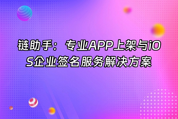 +链助手：专业APP上架与iOS企业签名服务解决方案+