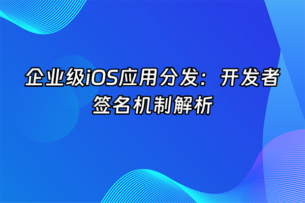 +企业级iOS应用分发：开发者签名机制解析+