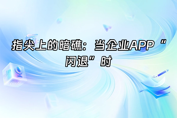 +指尖上的暗礁：当企业APP“闪退”时+