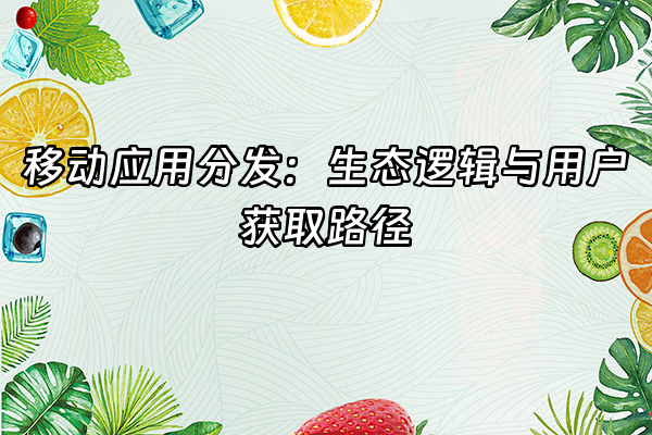 +移动应用分发：生态逻辑与用户获取路径+