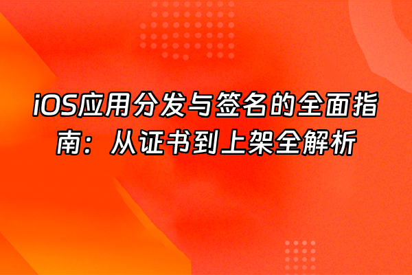 +iOS应用分发与签名的全面指南：从证书到上架全解析+