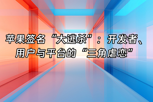 +苹果签名“大逃杀”：开发者、用户与平台的“三角虐恋”+