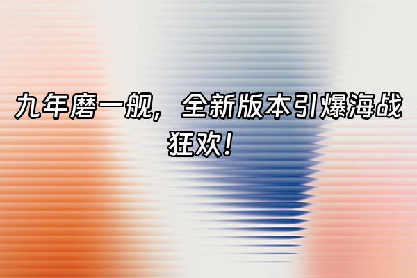 +九年磨一舰,全新版本引爆海战狂欢!+