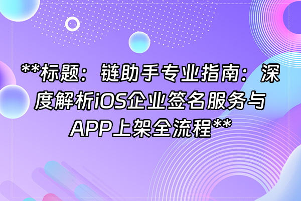 +**标题：链助手专业指南：深度解析iOS企业签名服务与APP上架全流程**+