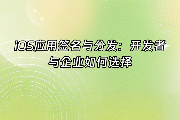 +iOS应用签名与分发:开发者与企业如何选择+