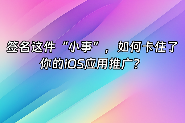+签名这件“小事”，如何卡住了你的iOS应用推广？+