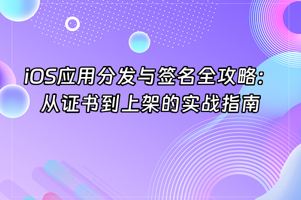 +iOS应用分发与签名全攻略：从证书到上架的实战指南+
