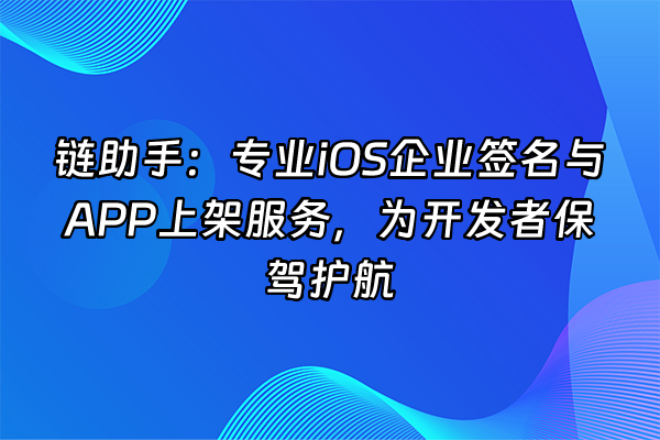 +链助手:专业iOS企业签名与APP上架服务,为开发者保驾护航+