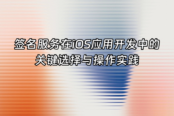 +签名服务在iOS应用开发中的关键选择与操作实践+