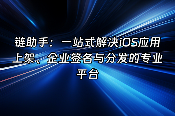 +链助手:一站式解决iOS应用上架、企业签名与分发的专业平台+