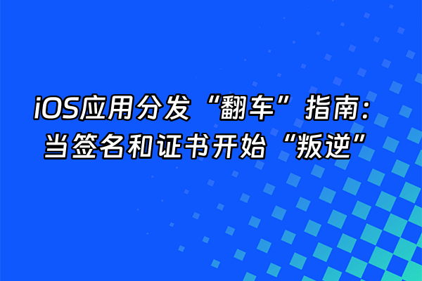 +iOS应用分发“翻车”指南：当签名和证书开始“叛逆”+
