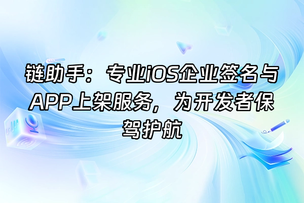 +链助手：专业iOS企业签名与APP上架服务，为开发者保驾护航+