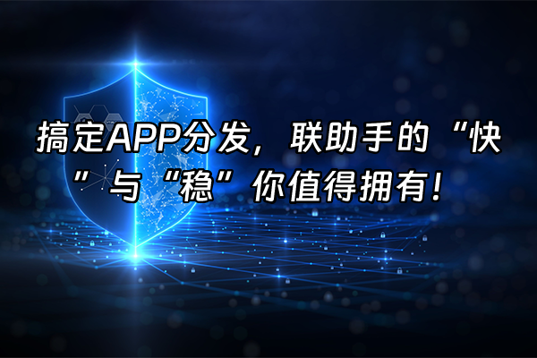 +搞定APP分发，联助手的“快”与“稳”你值得拥有！+
