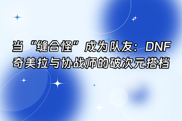 +当“缝合怪”成为队友:DNF奇美拉与协战师的破次元搭档+