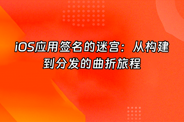 +iOS应用签名的迷宫：从构建到分发的曲折旅程+