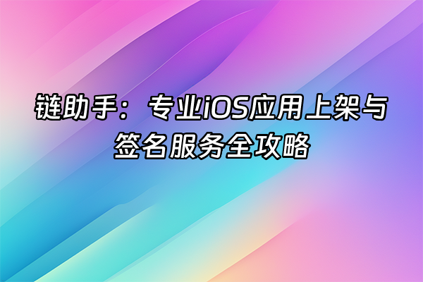 +链助手：专业iOS应用上架与签名服务全攻略+