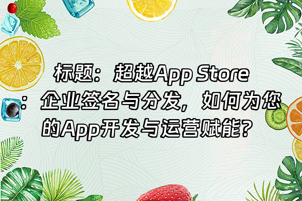 +标题：超越App Store：企业签名与分发，如何为您的App开发与运营赋能？+