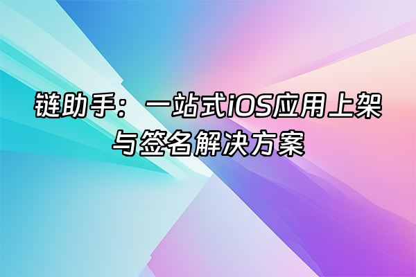 +链助手：一站式iOS应用上架与签名解决方案+