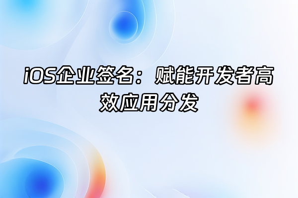 +iOS企业签名：赋能开发者高效应用分发+