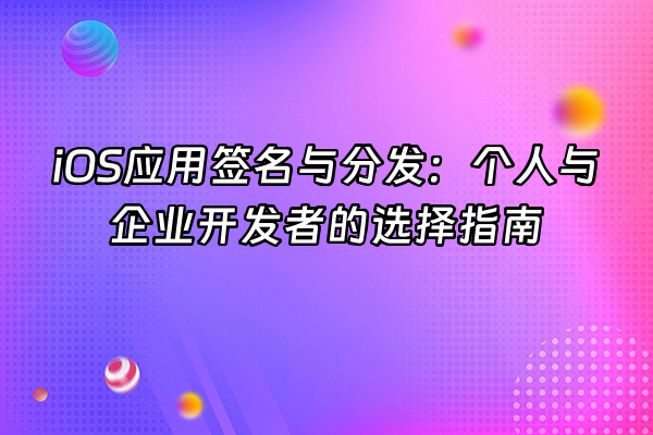 +iOS应用签名与分发：个人与企业开发者的选择指南+