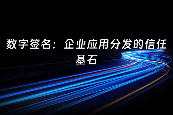 +数字签名：企业应用分发的信任基石+