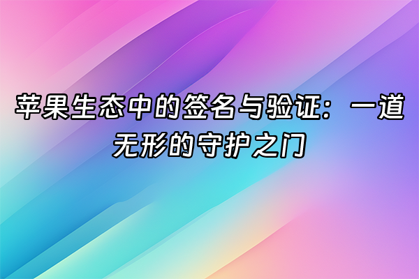 +苹果生态中的签名与验证：一道无形的守护之门+
