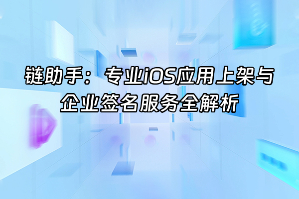 +链助手:专业iOS应用上架与企业签名服务全解析+