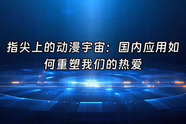 +指尖上的动漫宇宙：国内应用如何重塑我们的热爱+