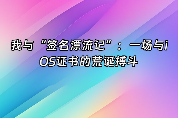 +我与“签名漂流记”:一场与iOS证书的荒诞搏斗+