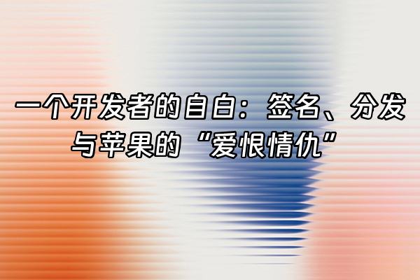 +一个开发者的自白：签名、分发与苹果的“爱恨情仇”+