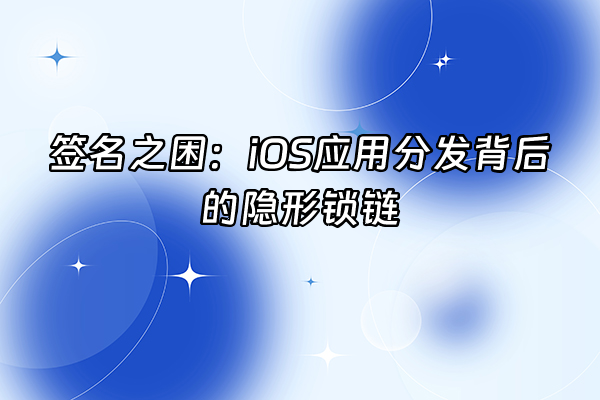 +签名之困：iOS应用分发背后的隐形锁链+