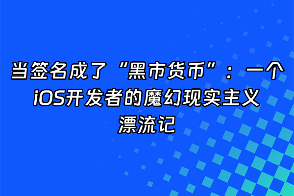 +当签名成了“黑市货币”：一个iOS开发者的魔幻现实主义漂流记+