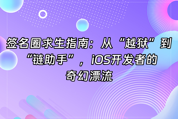 +签名圈求生指南：从“越狱”到“链助手”，iOS开发者的奇幻漂流+