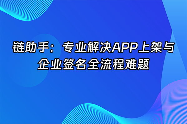 +链助手：专业解决APP上架与企业签名全流程难题+