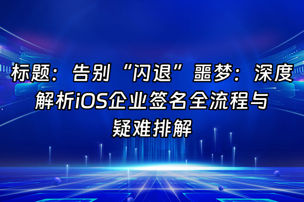 +标题：告别“闪退”噩梦：深度解析iOS企业签名全流程与疑难排解+