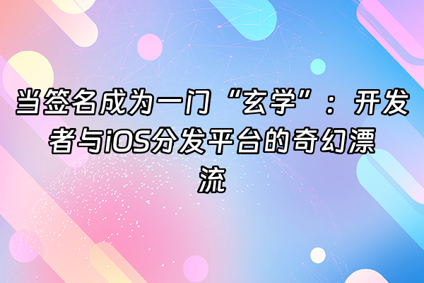 +当签名成为一门“玄学”:开发者与iOS分发平台的奇幻漂流+