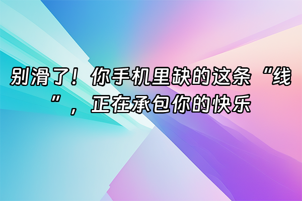 +别滑了！你手机里缺的这条“线”，正在承包你的快乐+