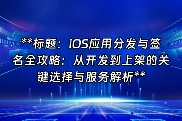 +**标题：iOS应用分发与签名全攻略：从开发到上架的关键选择与服务解析**+