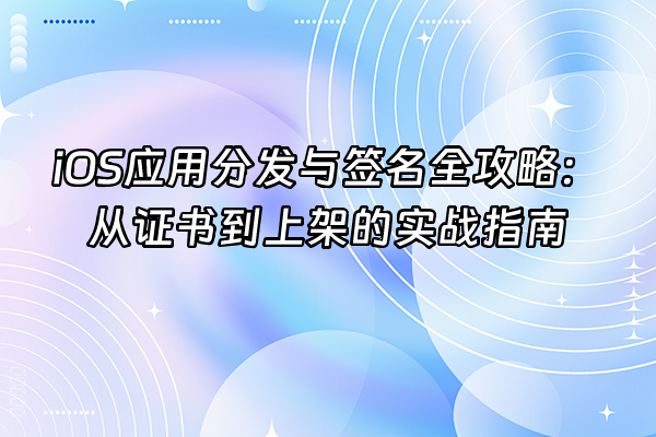 +iOS应用分发与签名全攻略：从证书到上架的实战指南+